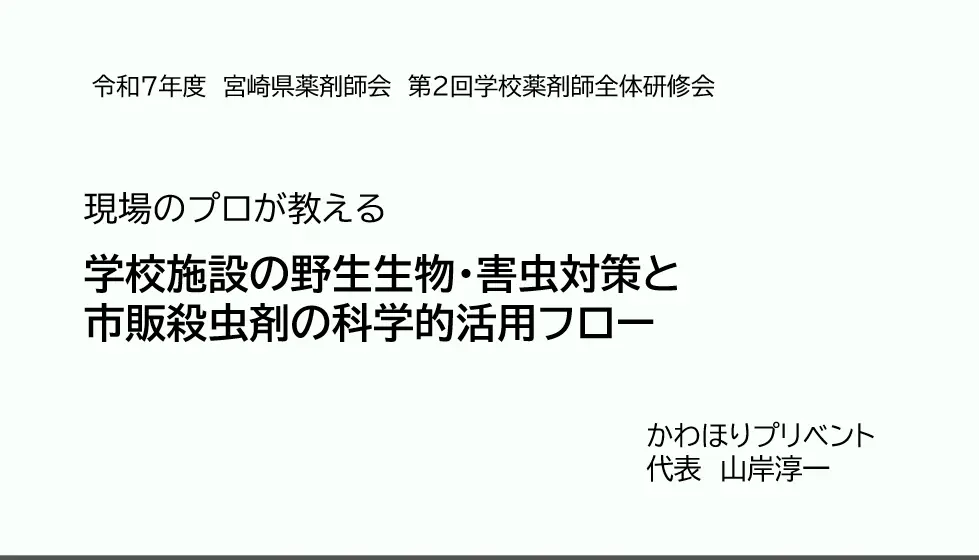 講演レポート|宮崎県薬剤師会にて学校薬剤師向け研修会の講師を担当(学校施設の野生生物・害虫対策) 1 宮崎県薬剤師会主催の学校薬剤師全体研修会にて講師を務める、かわほりプリベント代表山岸淳一の講演タイトルスライド